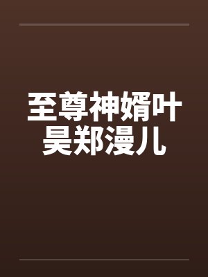 至尊神婿叶昊郑漫儿