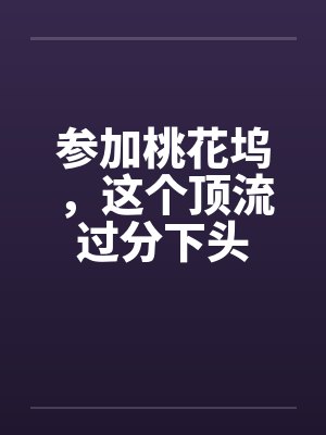 参加桃花坞，这个顶流过分下头