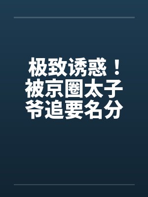 极致诱惑！被京圈太子爷追要名分