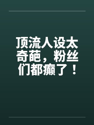 顶流人设太奇葩，粉丝们都癫了！