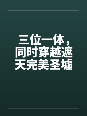 三位一体,同时穿越遮天完美圣墟 三位一体,同时穿越遮天完美圣墟