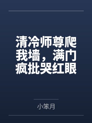 清冷师尊爬我墙,满门疯批哭红眼 清冷师尊爬我墙,满门疯批哭红眼