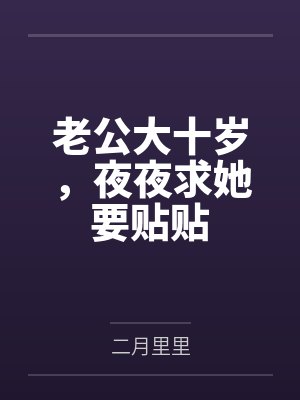 老公大十岁,夜夜求她要贴贴 老公大十岁,夜夜求她要贴贴
