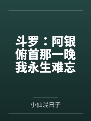 斗罗:阿银俯首那一晚我永生难忘 斗罗:阿银俯首那一晚我永生难忘