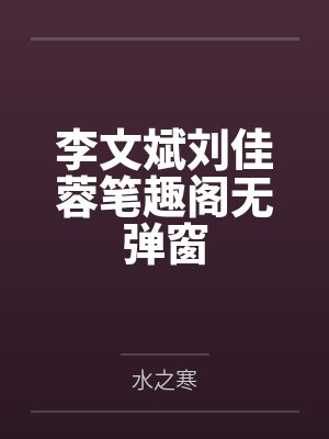 李文斌刘佳蓉笔趣阁无弹窗 李文斌刘佳蓉笔趣阁无弹窗
