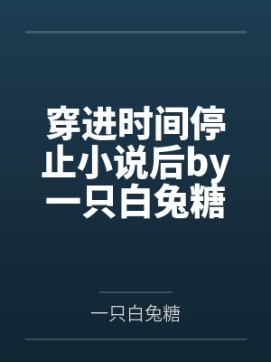 穿进时间停止小说后by一只白兔糖小说阅读 穿进时间停止小说后by一只白兔糖小说阅读