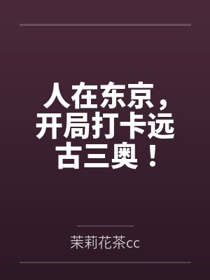 人在东京,开局打卡远古三奥! 人在东京,开局打卡远古三奥!