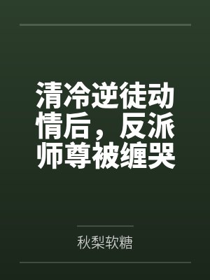 清冷逆徒动情后,反派师尊被缠哭 清冷逆徒动情后,反派师尊被缠哭