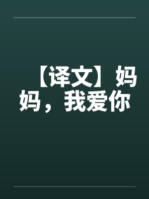 【译文】妈妈,我爱你 【译文】妈妈,我爱你