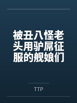 被丑八怪老头用驴屌征服的舰娘们 被丑八怪老头用驴屌征服的舰娘们