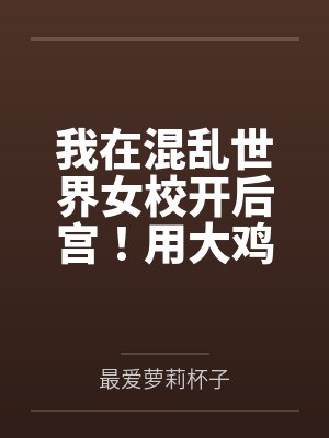 我在混乱世界女校开后宫！用大鸡巴把诡异妹妹，绝色校花，血族大小姐……肏成专属精液便器，淫乱母狗