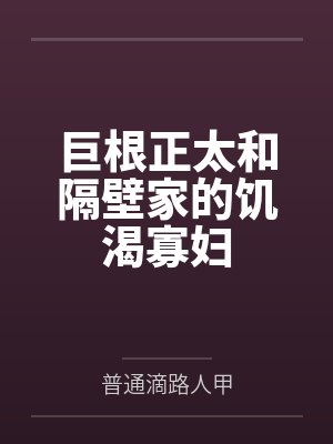 巨根正太和隔壁家的饥渴寡妇 巨根正太和隔壁家的饥渴寡妇