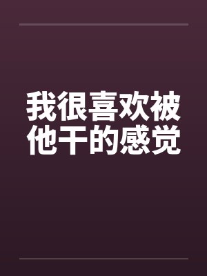 我很喜欢被他干的感觉