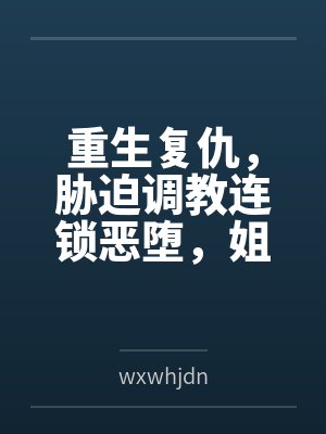重生复仇，胁迫调教连锁恶堕，姐妹双飞百合破坏一次满足！