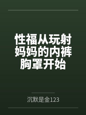 性福从玩射妈妈的内裤胸罩开始