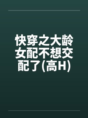 快穿之大龄女配不想交配了(高H) 快穿之大龄女配不想交配了(高H)