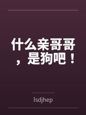 什么亲哥哥,是狗吧! 什么亲哥哥,是狗吧!