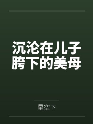 沉沦在儿子胯下的美母 沉沦在儿子胯下的美母