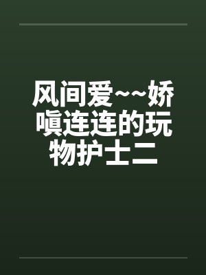 风间爱~~娇嗔连连的玩物护士二