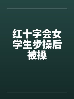 红十字会女学生步操后被操 红十字会女学生步操后被操