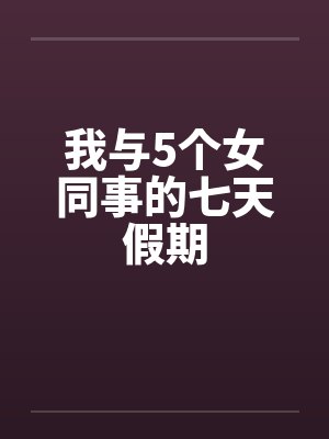 我与5个女同事的七天假期 我与5个女同事的七天假期