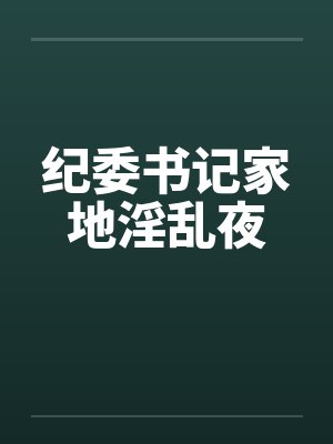 纪委书记家地淫乱夜 纪委书记家地淫乱夜
