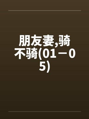 朋友妻,骑不骑(01-05) 朋友妻,骑不骑(01-05)