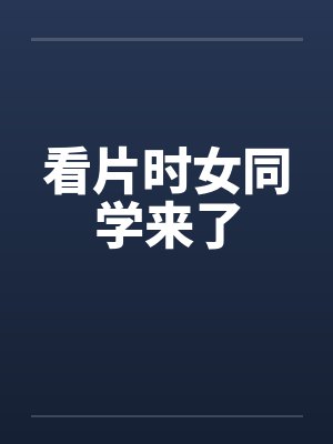 看片时女同学来了 看片时女同学来了